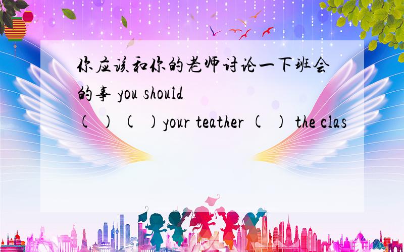 你应该和你的老师讨论一下班会的事 you should ( ) ( )your teather ( ) the clas