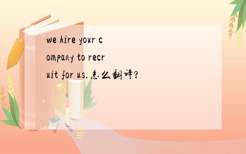 we hire your company to recruit for us.怎么翻译?