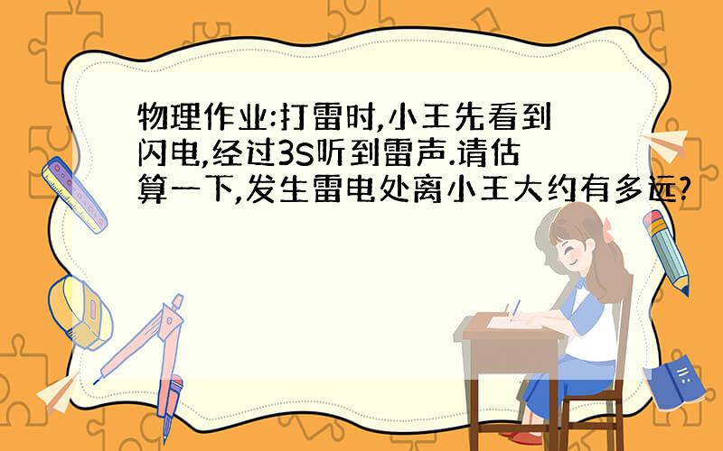 物理作业:打雷时,小王先看到闪电,经过3S听到雷声.请估算一下,发生雷电处离小王大约有多远?