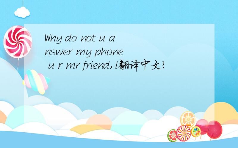 Why do not u answer my phone u r mr friend,l翻译中文?