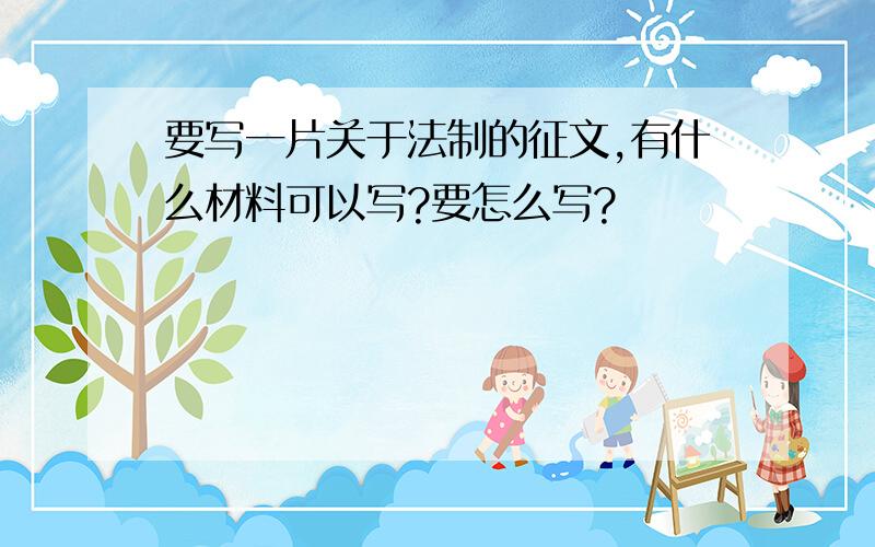 要写一片关于法制的征文,有什么材料可以写?要怎么写?