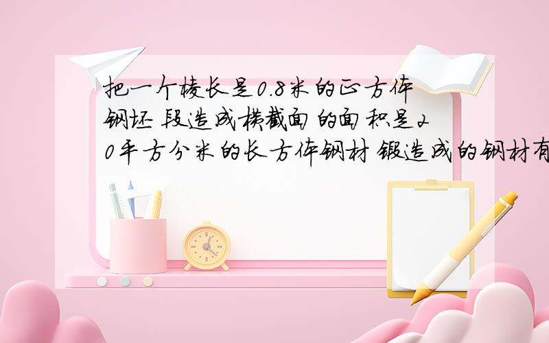 把一个棱长是0.8米的正方体钢坯 段造成横截面的面积是20平方分米的长方体钢材 锻造成的钢材有多长