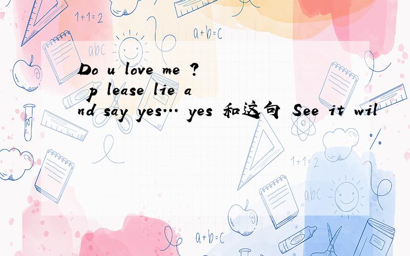 Do u love me ? p lease lie and say yes... yes 和这句 See it wil