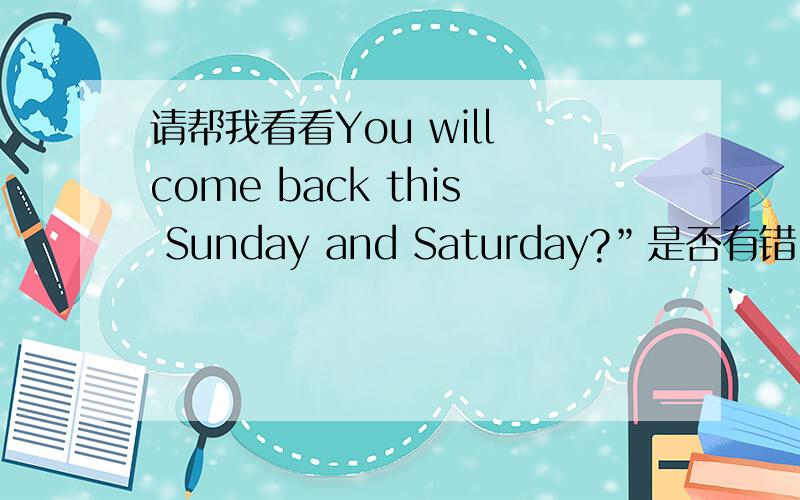 请帮我看看You will come back this Sunday and Saturday?”是否有错,