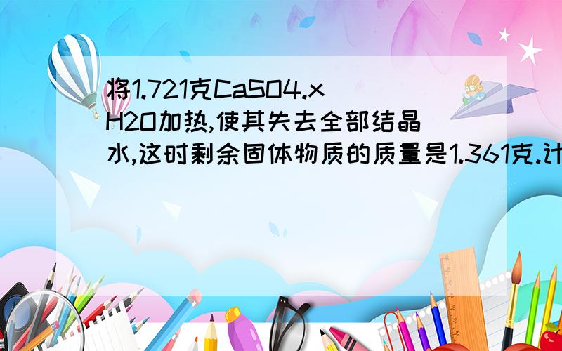 将1.721克CaSO4.xH2O加热,使其失去全部结晶水,这时剩余固体物质的质量是1.361克.计算1摩尔此结晶水合物