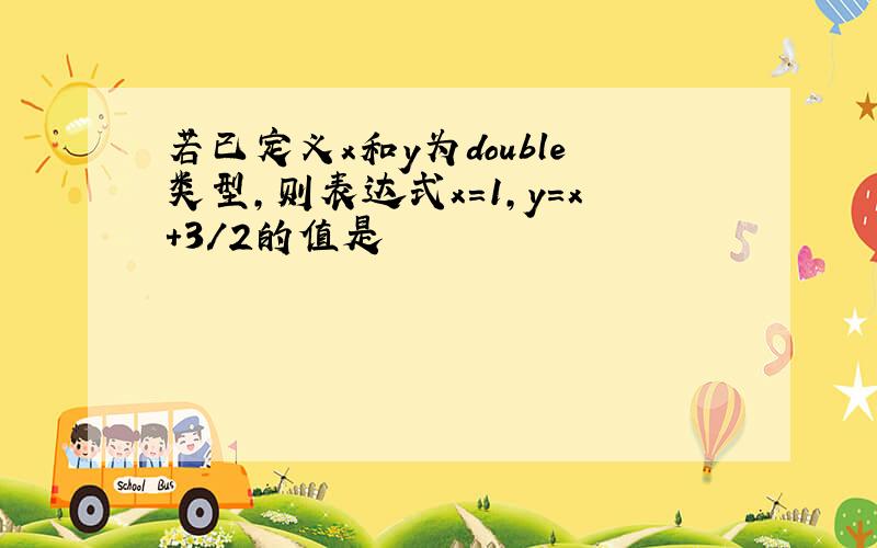 若已定义x和y为double类型,则表达式x=1,y=x+3/2的值是