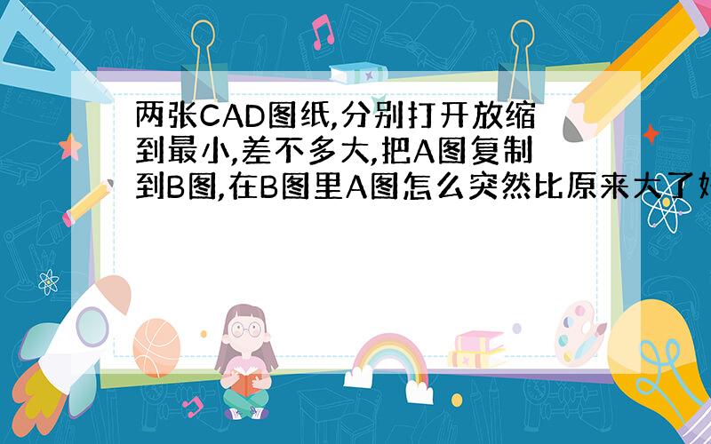 两张CAD图纸,分别打开放缩到最小,差不多大,把A图复制到B图,在B图里A图怎么突然比原来大了好几倍?