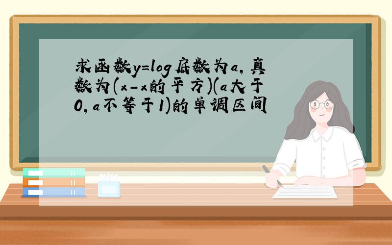 求函数y=log底数为a,真数为(x-x的平方)(a大于0,a不等于1)的单调区间