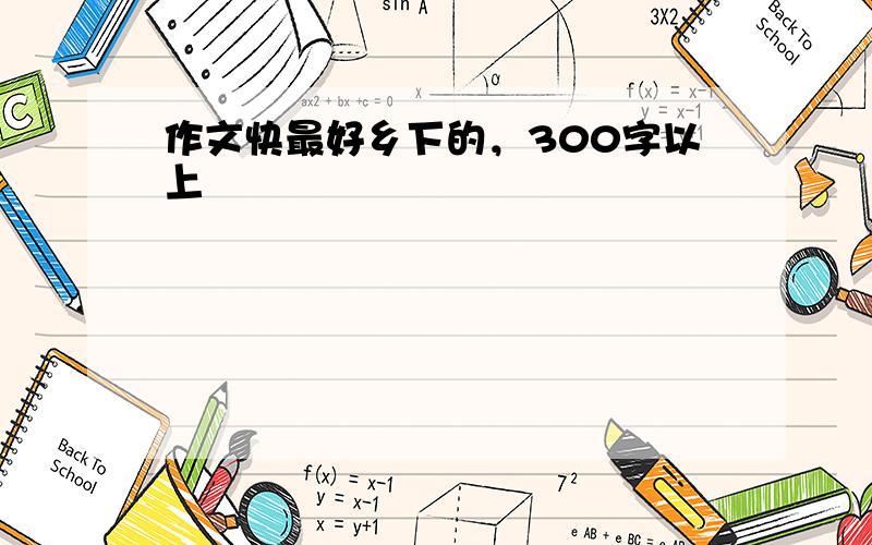 作文快最好乡下的，300字以上