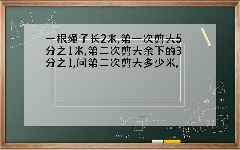 一根绳子长2米,第一次剪去5分之1米,第二次剪去余下的3分之1,问第二次剪去多少米,