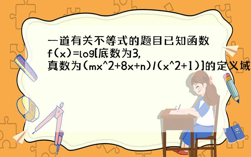 一道有关不等式的题目已知函数f(x)=log[底数为3,真数为(mx^2+8x+n)/(x^2+1)]的定义域为R,值域