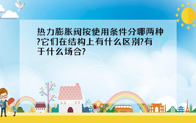 热力膨胀阀按使用条件分哪两种?它们在结构上有什么区别?有于什么场合?