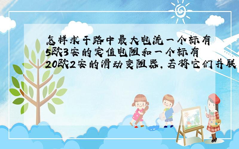 怎样求干路中最大电流一个标有5欧3安的定值电阻和一个标有20欧2安的滑动变阻器,若将它们并联后接入电路,此时干路中允许通