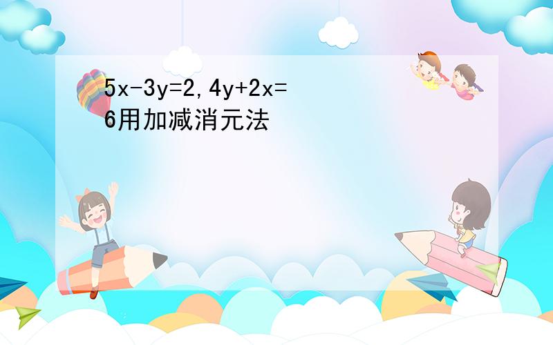 5x-3y=2,4y+2x=6用加减消元法