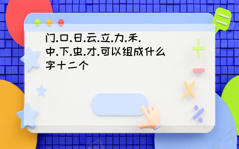 门.口.日.云.立.力.禾.中.下.虫.才.可以组成什么字十二个