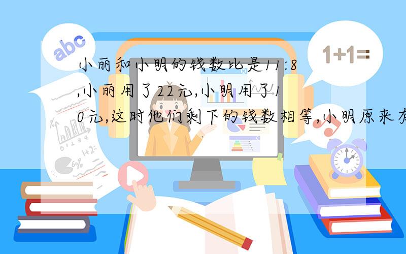 小丽和小明的钱数比是11:8,小丽用了22元,小明用了10元,这时他们剩下的钱数相等,小明原来有多少元?