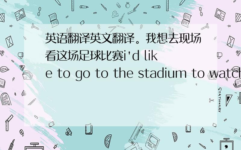 英语翻译英文翻译。我想去现场看这场足球比赛i'd like to go to the stadium to watch