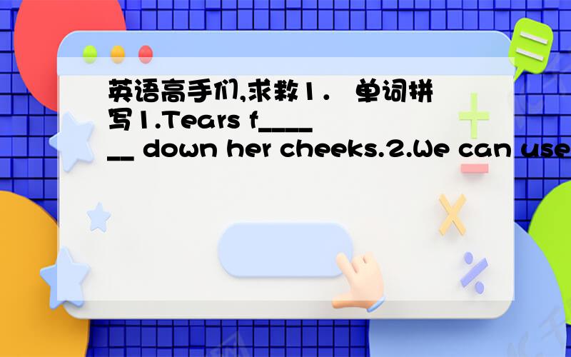 英语高手们,求救1． 单词拼写1.Tears f______ down her cheeks.2.We can use