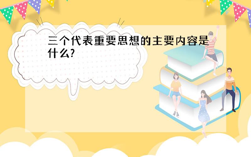 三个代表重要思想的主要内容是什么?