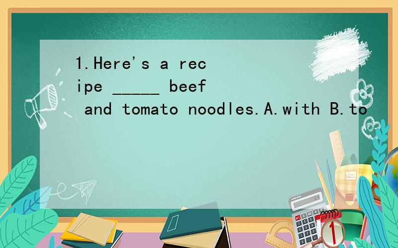 1.Here's a recipe _____ beef and tomato noodles.A.with B.to