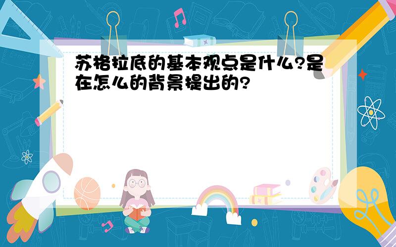 苏格拉底的基本观点是什么?是在怎么的背景提出的?