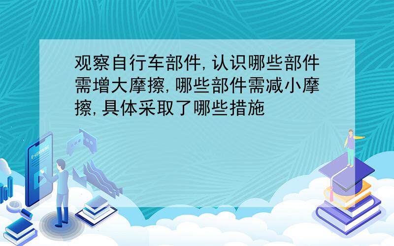 观察自行车部件,认识哪些部件需增大摩擦,哪些部件需减小摩擦,具体采取了哪些措施