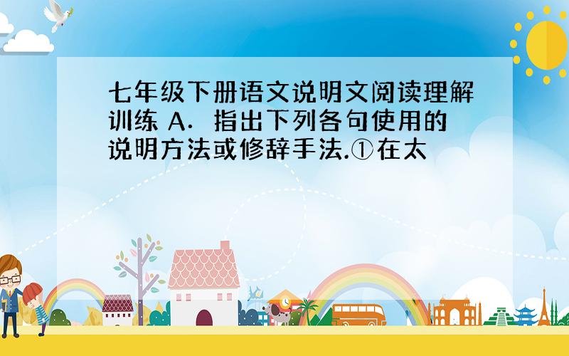 七年级下册语文说明文阅读理解训练 A．指出下列各句使用的说明方法或修辞手法.①在太