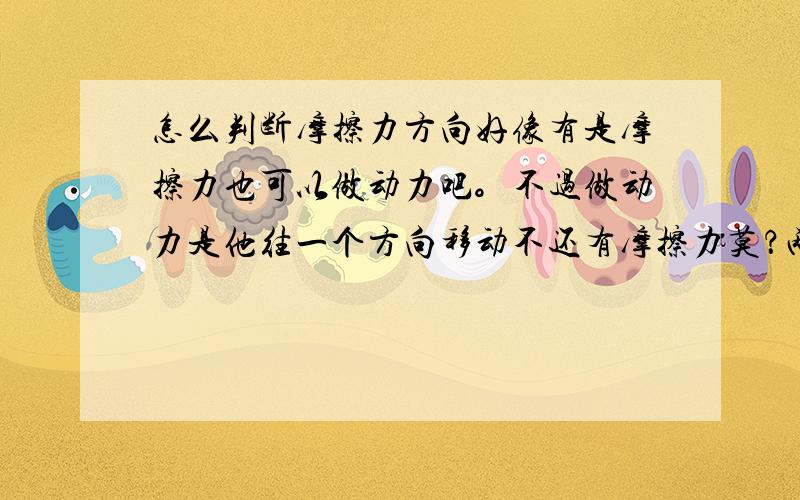 怎么判断摩擦力方向好像有是摩擦力也可以做动力吧。不过做动力是他往一个方向移动不还有摩擦力莫？两个摩擦力不相等莫？