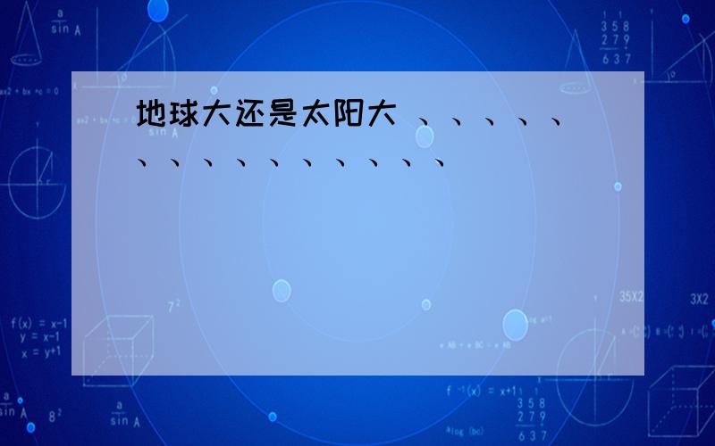 地球大还是太阳大 、、、、、、、、、、、、、、、