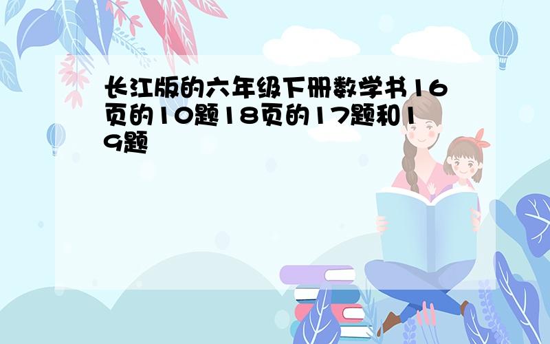 长江版的六年级下册数学书16页的10题18页的17题和19题