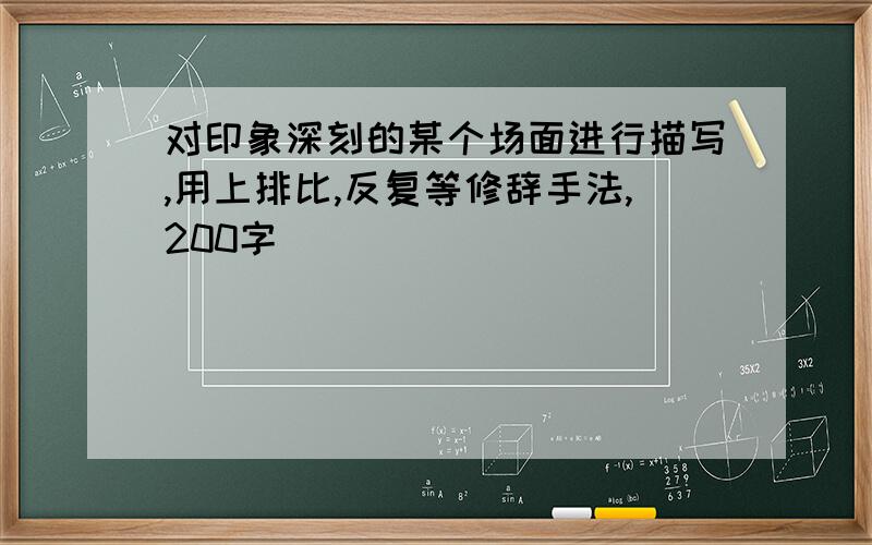 对印象深刻的某个场面进行描写,用上排比,反复等修辞手法,200字