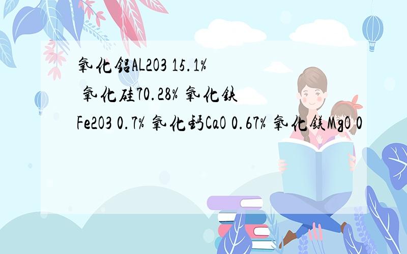 氧化铝AL2O3 15.1% 氧化硅70.28% 氧化铁Fe2O3 0.7% 氧化钙CaO 0.67% 氧化镁MgO 0