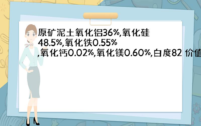 原矿泥土氧化铝36%,氧化硅48.5%,氧化铁0.55%,氧化钙0.02%,氧化镁0.60%,白度82 价值怎么样~