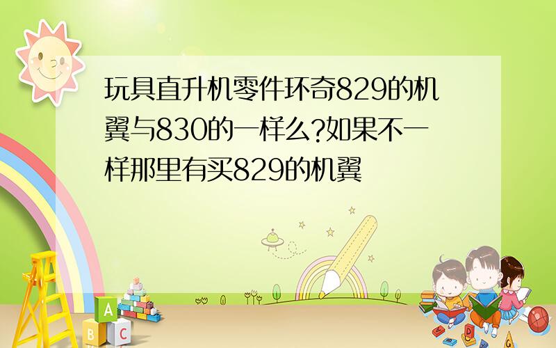 玩具直升机零件环奇829的机翼与830的一样么?如果不一样那里有买829的机翼