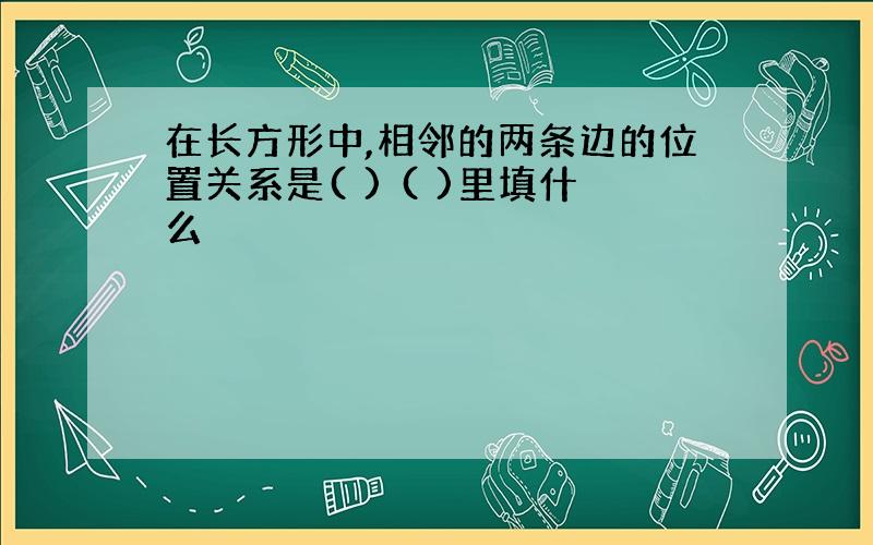 在长方形中,相邻的两条边的位置关系是( ) ( )里填什么