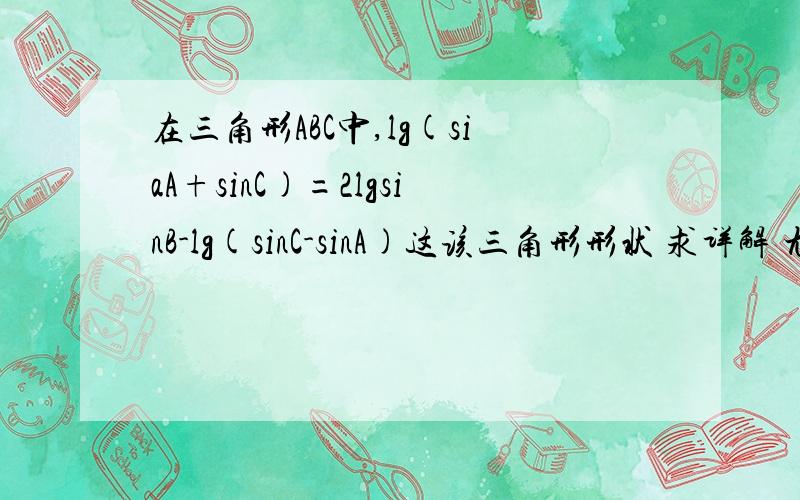 在三角形ABC中,lg(siaA+sinC)=2lgsinB-lg(sinC-sinA)这该三角形形状 求详解 尤其是l