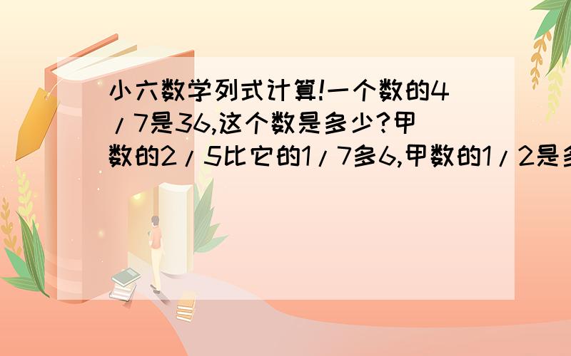 小六数学列式计算!一个数的4/7是36,这个数是多少?甲数的2/5比它的1/7多6,甲数的1/2是多少?