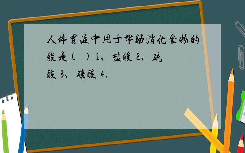 人体胃液中用于帮助消化食物的酸是( ) 1、盐酸 2、硫酸 3、碳酸 4、