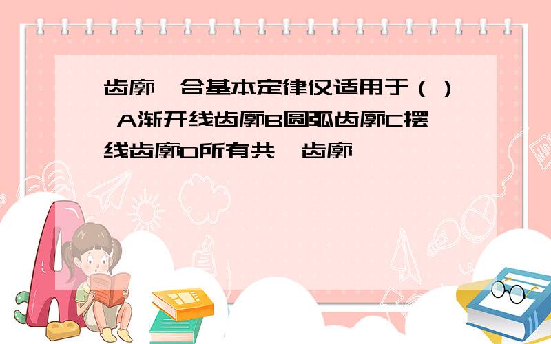 齿廓啮合基本定律仅适用于（） A渐开线齿廓B圆弧齿廓C摆线齿廓D所有共轭齿廓