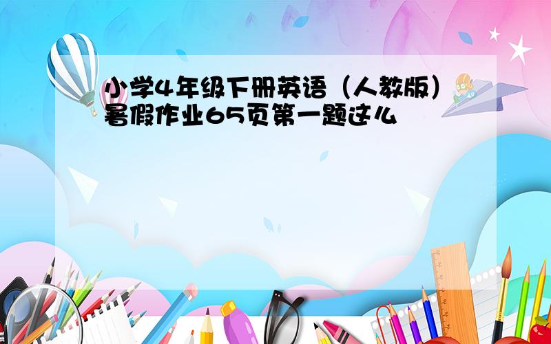 小学4年级下册英语（人教版）暑假作业65页第一题这么