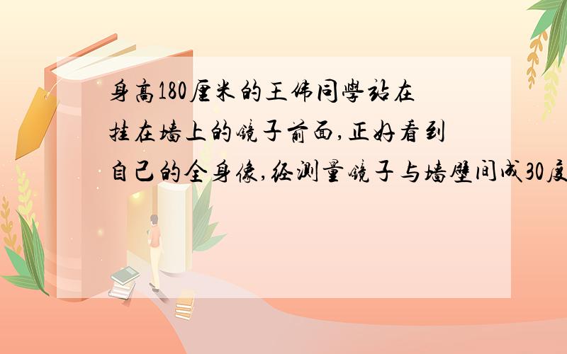 身高180厘米的王伟同学站在挂在墙上的镜子前面,正好看到自己的全身像,经测量镜子与墙壁间成30度角,那么镜子的最小高度为