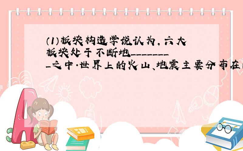 （1）板块构造学说认为,六大板块处于不断地________之中.世界上的火山、地震主要分布在的板块___________