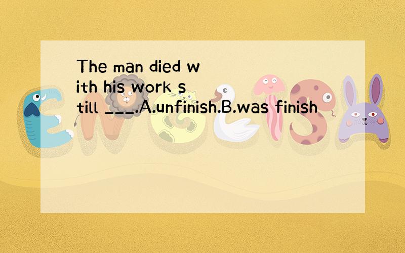 The man died with his work still ___.A.unfinish.B.was finish