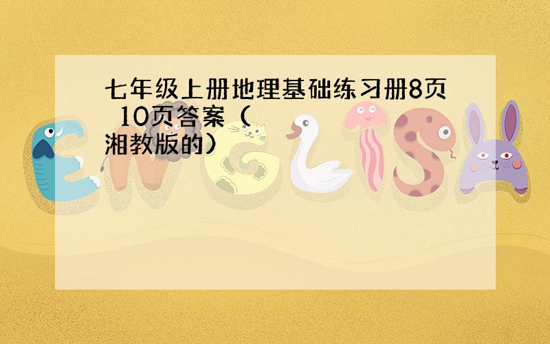 七年级上册地理基础练习册8页〜10页答案（湘教版的）