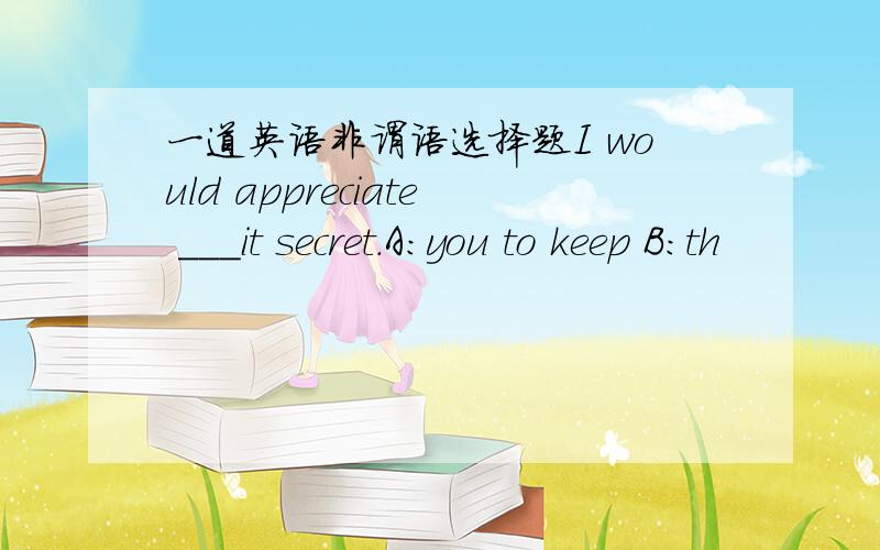 一道英语非谓语选择题I would appreciate ___it secret.A:you to keep B:th