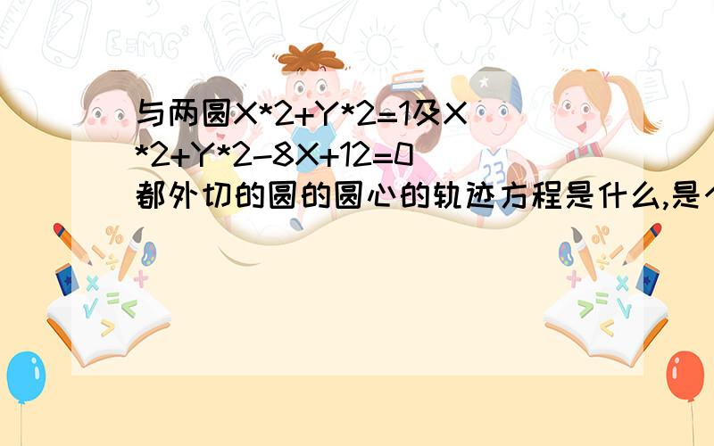 与两圆X*2+Y*2=1及X*2+Y*2-8X+12=0都外切的圆的圆心的轨迹方程是什么,是个什么图