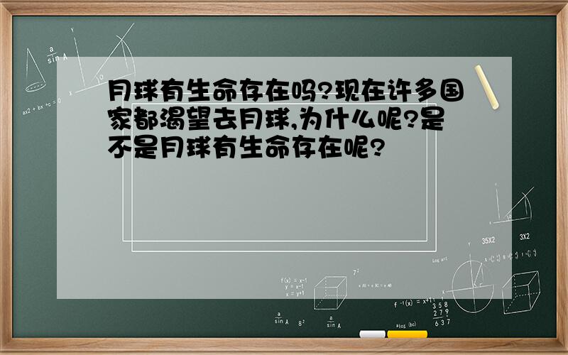 月球有生命存在吗?现在许多国家都渴望去月球,为什么呢?是不是月球有生命存在呢?