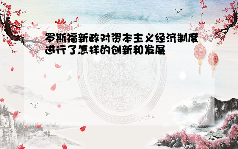 罗斯福新政对资本主义经济制度进行了怎样的创新和发展