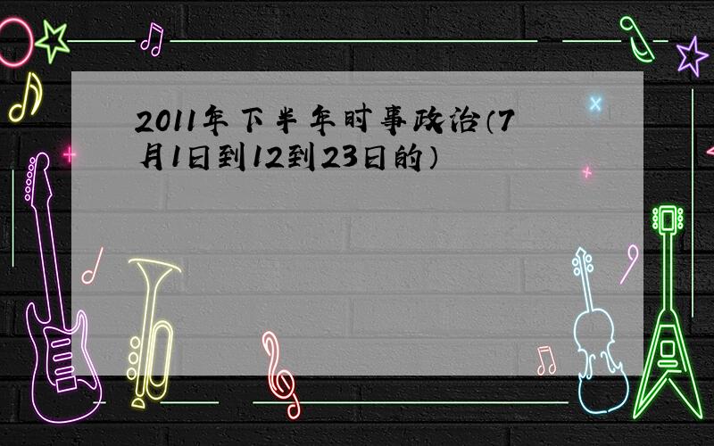 2011年下半年时事政治（7月1日到12到23日的）