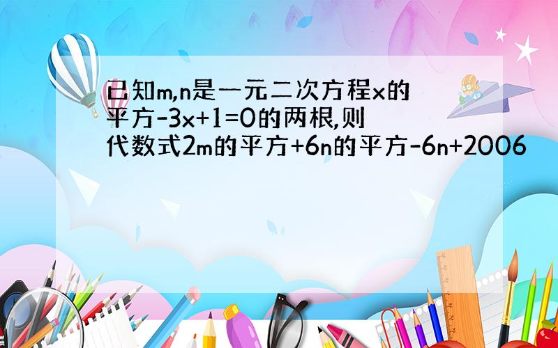 已知m,n是一元二次方程x的平方-3x+1=0的两根,则代数式2m的平方+6n的平方-6n+2006